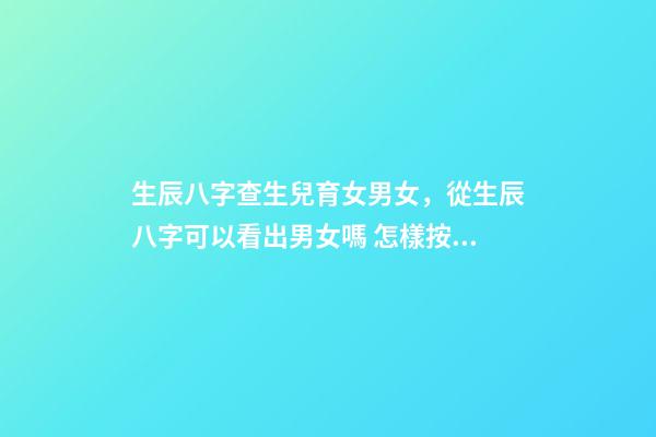 生辰八字查生兒育女男女，從生辰八字可以看出男女嗎 怎樣按生辰八字算男女，請幫忙查生辰八字男女配對-第1張-觀點-玄機派
